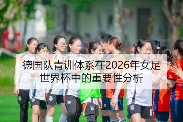 德国队青训体系在2026年女足世界杯中的重要性分析