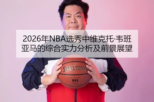 2026年NBA选秀中维克托·韦班亚马的综合实力分析及前景展望