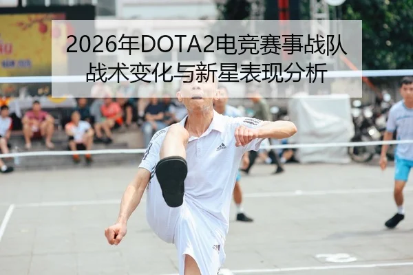 2026年DOTA2电竞赛事战队战术变化与新星表现分析
