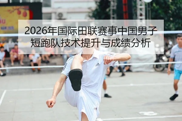 2026年国际田联赛事中国男子短跑队技术提升与成绩分析