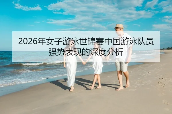 2026年女子游泳世锦赛中国游泳队员强势表现的深度分析