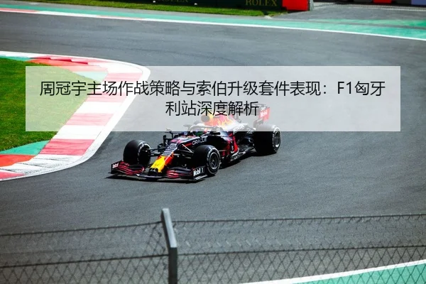 周冠宇主场作战策略与索伯升级套件表现：F1匈牙利站深度解析