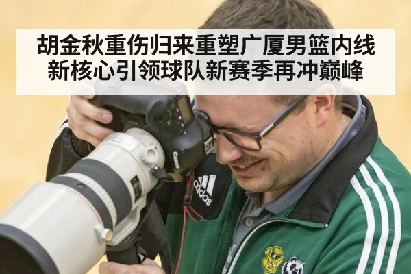 胡金秋重伤归来重塑广厦男篮内线新核心引领球队新赛季再冲巅峰