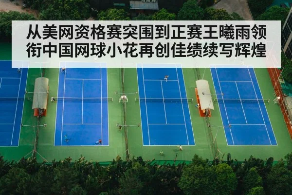 从美网资格赛突围到正赛王曦雨领衔中国网球小花再创佳绩续写辉煌