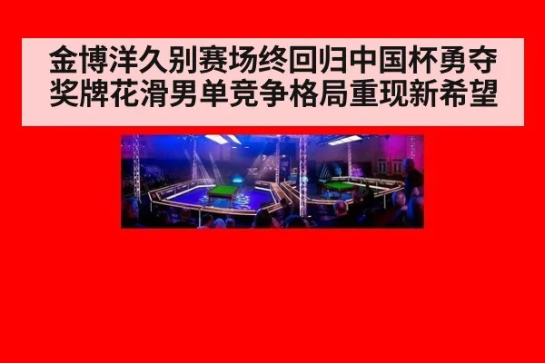 金博洋久别赛场终回归中国杯勇夺奖牌花滑男单竞争格局重现新希望